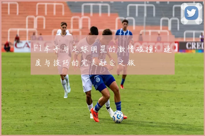 F1车手与足球明星的激情碰撞：速度与技巧的完美融合之旅