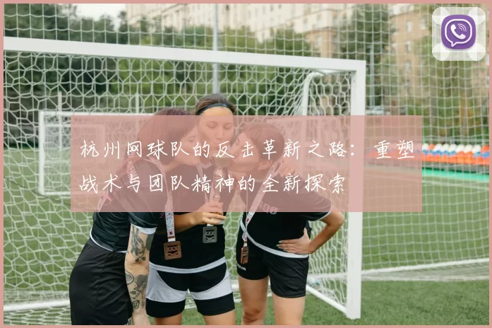 杭州网球队的反击革新之路：重塑战术与团队精神的全新探索