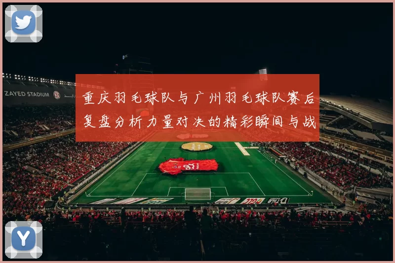 重庆羽毛球队与广州羽毛球队赛后复盘分析力量对决的精彩瞬间与战术解析