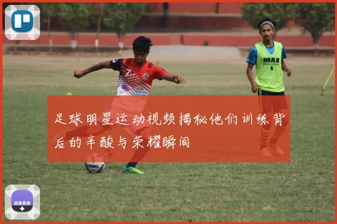 足球明星运动视频揭秘他们训练背后的辛酸与荣耀瞬间