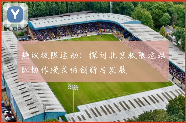 热议极限运动：探讨北京极限运动队协作模式的创新与发展