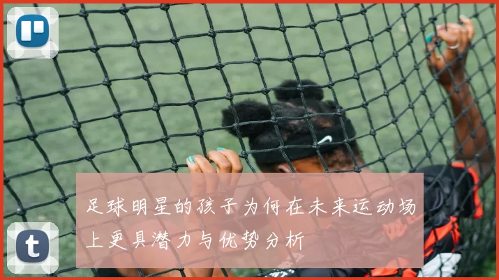 足球明星的孩子为何在未来运动场上更具潜力与优势分析