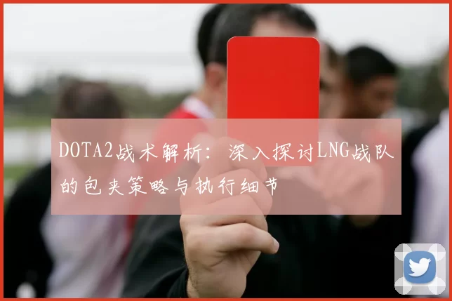 DOTA2战术解析：深入探讨LNG战队的包夹策略与执行细节