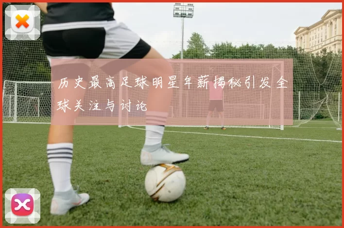 历史最高足球明星年薪揭秘引发全球关注与讨论