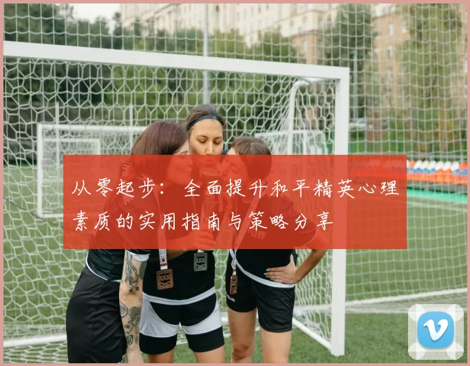 从零起步：全面提升和平精英心理素质的实用指南与策略分享