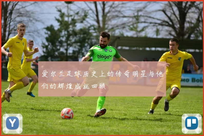 爱尔兰足球历史上的传奇明星与他们的辉煌成就回顾