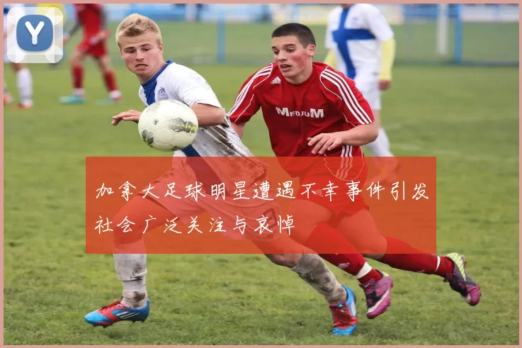 加拿大足球明星遭遇不幸事件引发社会广泛关注与哀悼