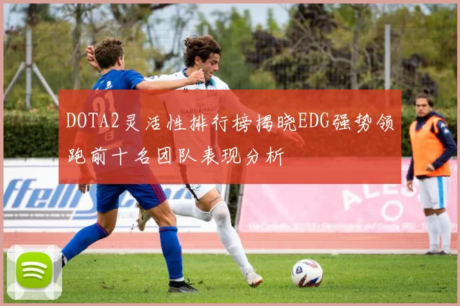 DOTA2灵活性排行榜揭晓EDG强势领跑前十名团队表现分析