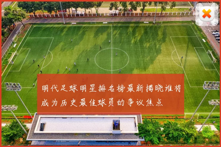 明代足球明星排名榜最新揭晓谁将成为历史最佳球员的争议焦点