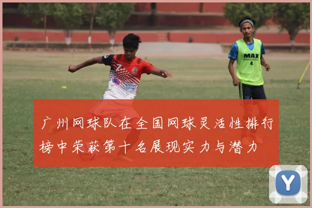 广州网球队在全国网球灵活性排行榜中荣获第十名展现实力与潜力
