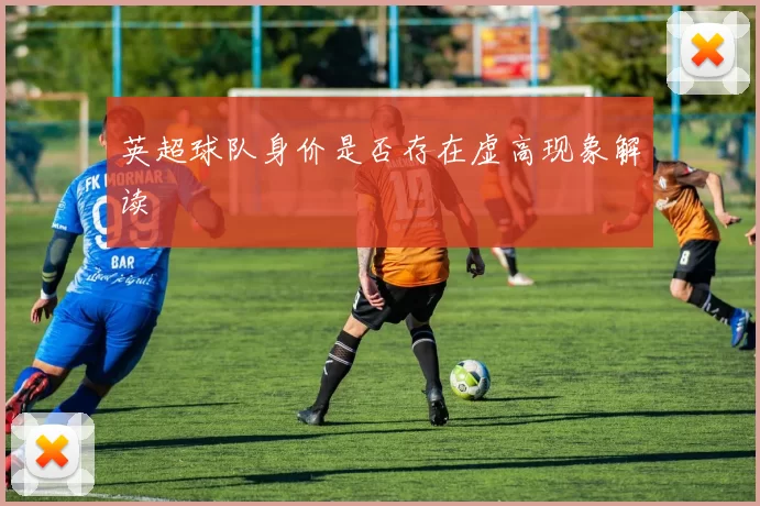 英超球队身价是否存在虚高现象解读