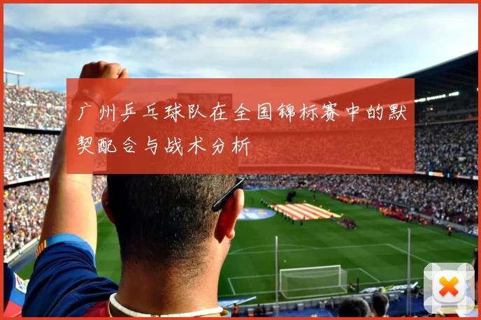 广州乒乓球队在全国锦标赛中的默契配合与战术分析