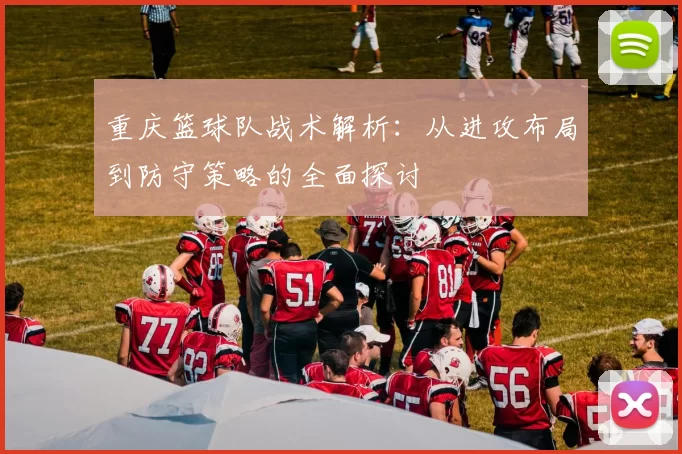 重庆篮球队战术解析：从进攻布局到防守策略的全面探讨