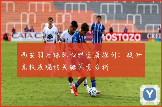 西安羽毛球队心理素质探讨：提升竞技表现的关键因素分析