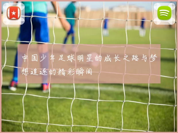 中国少年足球明星的成长之路与梦想追逐的精彩瞬间