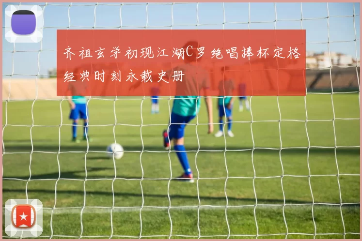 齐祖玄学初现江湖C罗绝唱捧杯定格经典时刻永载史册