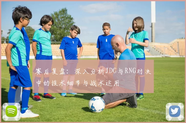 赛后复盘：深入分析JDG与RNG对决中的技术细节与战术运用