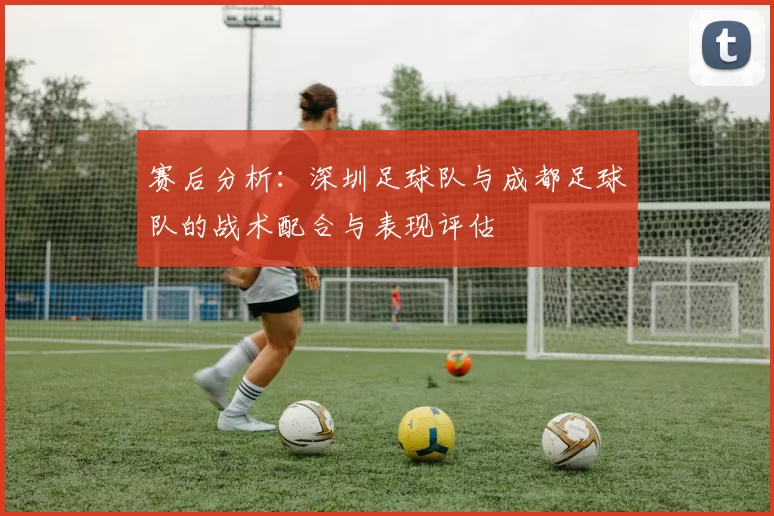 赛后分析：深圳足球队与成都足球队的战术配合与表现评估