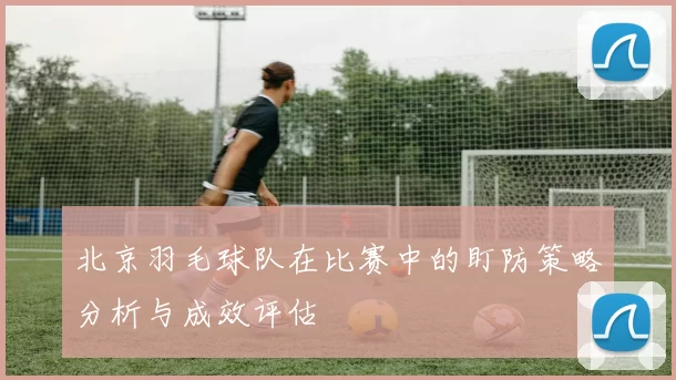 北京羽毛球队在比赛中的盯防策略分析与成效评估