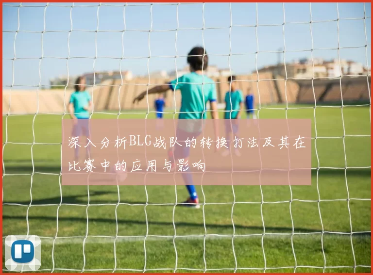 深入分析BLG战队的转换打法及其在比赛中的应用与影响