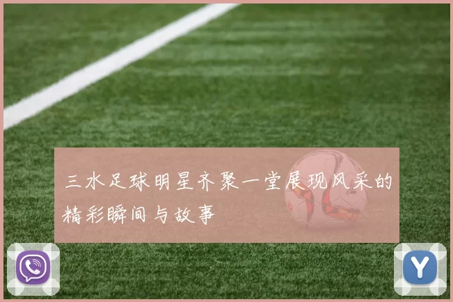 三水足球明星齐聚一堂展现风采的精彩瞬间与故事