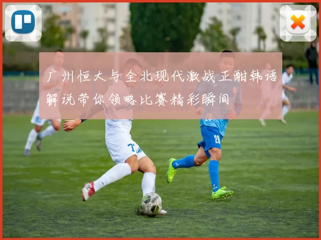 广州恒大与全北现代激战正酣韩语解说带你领略比赛精彩瞬间