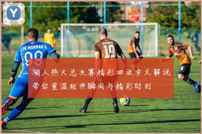 湖人热火总决赛精彩回放中文解说带你重温经典瞬间与精彩时刻