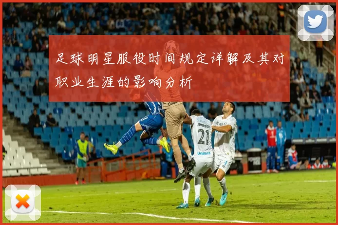 足球明星服役时间规定详解及其对职业生涯的影响分析