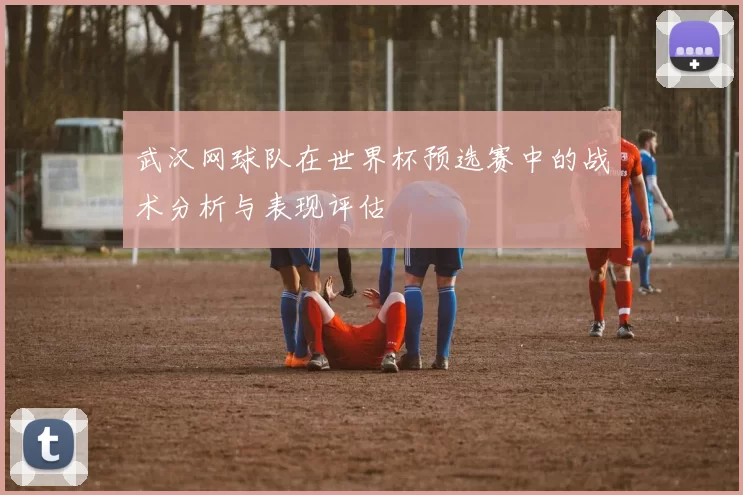 武汉网球队在世界杯预选赛中的战术分析与表现评估