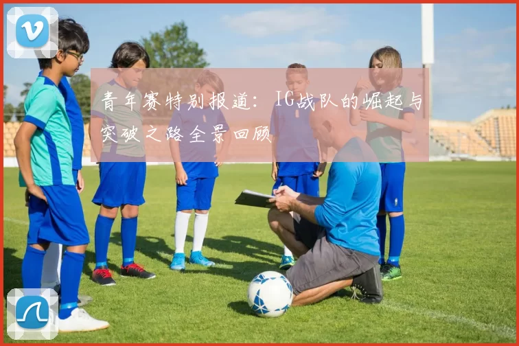 青年赛特别报道：IG战队的崛起与突破之路全景回顾