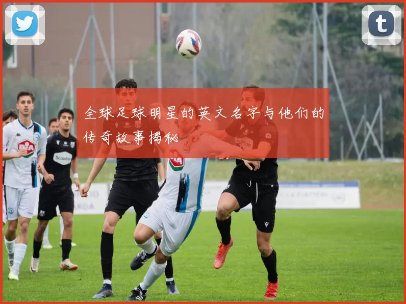 全球足球明星的英文名字与他们的传奇故事揭秘
